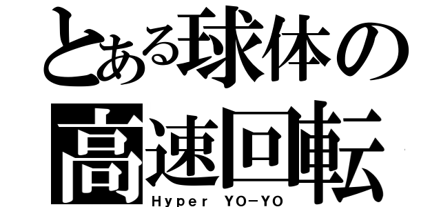 とある球体の高速回転（Ｈｙｐｅｒ ＹＯ－ＹＯ）