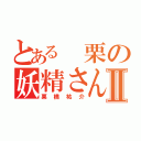 とある 栗の妖精さんⅡ（栗橋祐介）