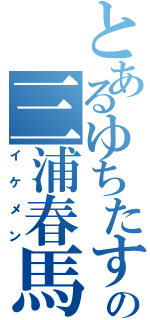 とあるゆちたすの三浦春馬（イケメン）