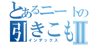 とあるニートの引きこもりⅡ（インデックス）