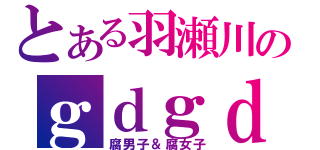 とある羽瀬川のｇｄｇｄ放送（腐男子＆腐女子）