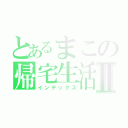 とあるまこの帰宅生活Ⅱ（インデックス）