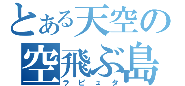 とある天空の空飛ぶ島（ラピュタ）