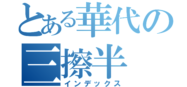 とある華代の三擦半（インデックス）