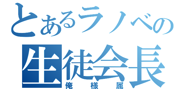 とあるラノベの生徒会長（俺様属）