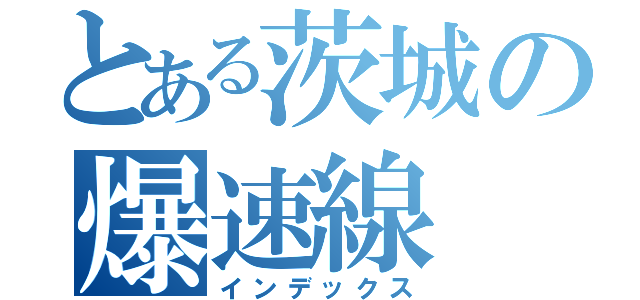 とある茨城の爆速線（インデックス）