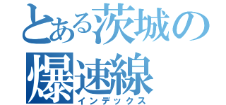 とある茨城の爆速線（インデックス）