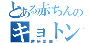 とある赤ちんのキョトン顔について（誘拐計画♡）