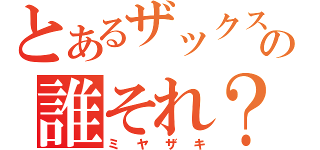 とあるザックスの誰それ？（ミヤザキ）