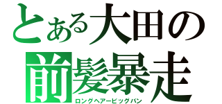 とある大田の前髪暴走（ロングヘアービッグバン）