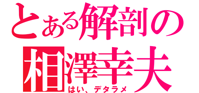 とある解剖の相澤幸夫（はい、デタラメ）