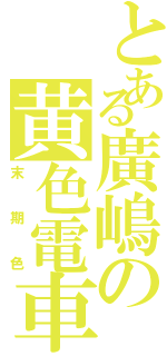 とある廣嶋の黄色電車（末期色）