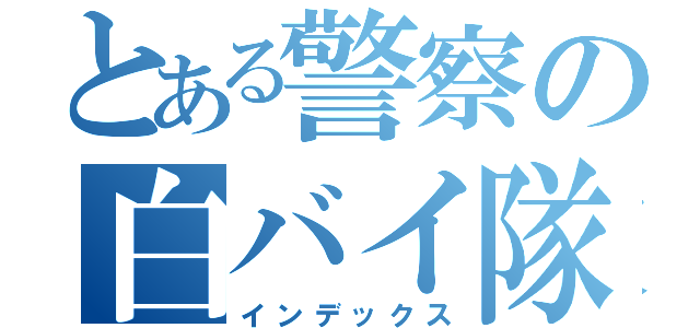 とある警察の白バイ隊員（インデックス）