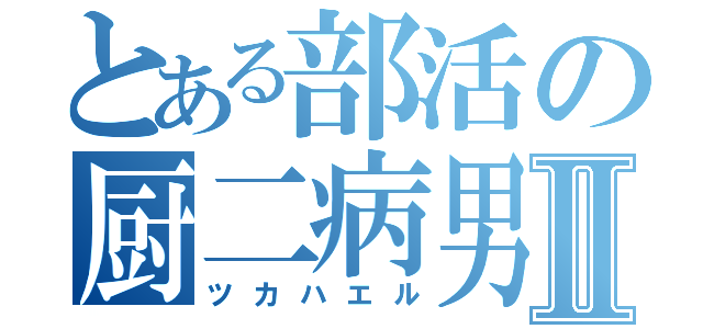 とある部活の厨二病男Ⅱ（ツカハエル）