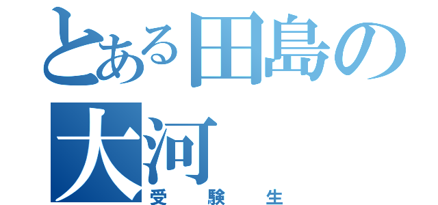 とある田島の大河（受験生）