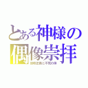 とある神様の偶像崇拝（自称正義と不死の体）