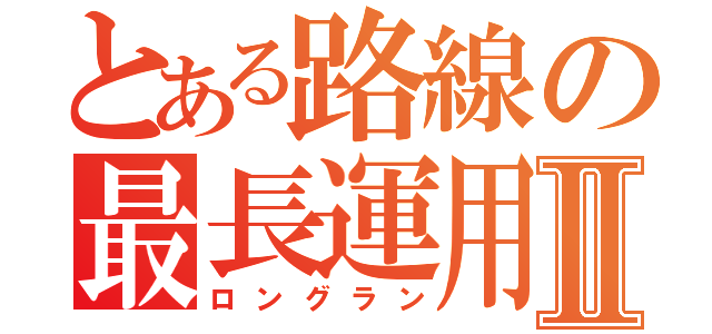 とある路線の最長運用Ⅱ（ロングラン）