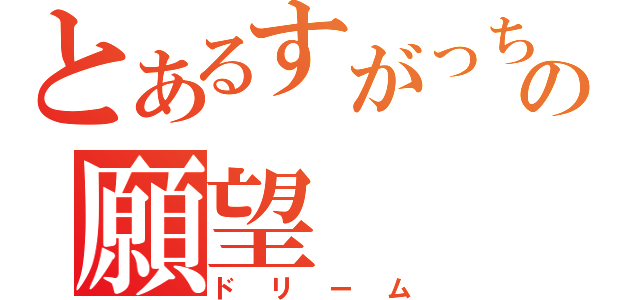 とあるすがっちゃんの願望（ドリーム）