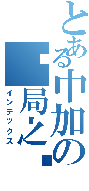 とある中加の终局之战（インデックス）