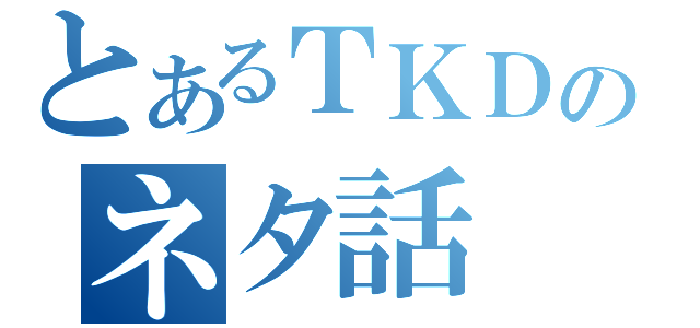 とあるＴＫＤのネタ話（）