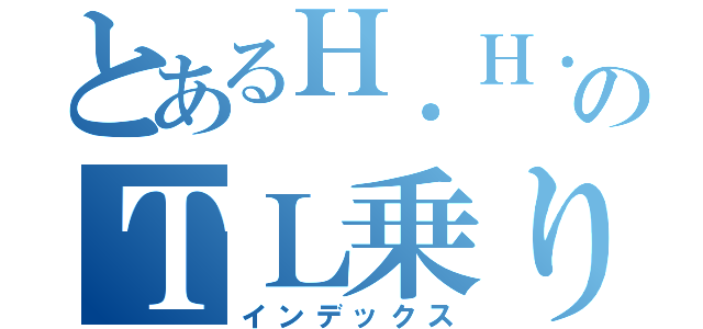 とあるＨ．Ｈ．ＰのＴＬ乗り（インデックス）