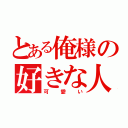 とある俺様の好きな人（可愛い）