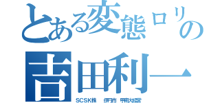 とある変態ロリの吉田利一（ＳＣＳＫ株  伊丹市 甲南大経営）