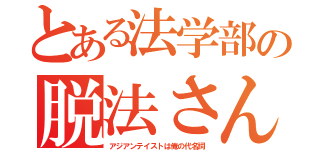 とある法学部の脱法さん（アジアンテイストは俺の代名詞）