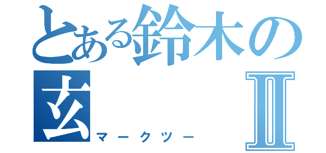 とある鈴木の玄Ⅱ（マークツー）