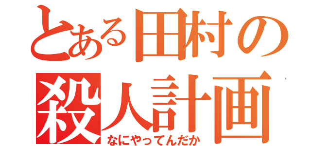 とある田村の殺人計画（なにやってんだか）