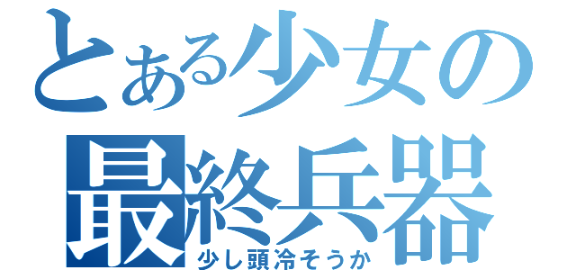 とある少女の最終兵器（少し頭冷そうか）