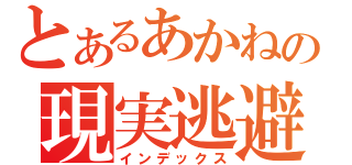 とあるあかねの現実逃避（インデックス）