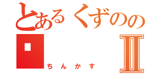 とあるくずのの💩Ⅱ（ちんかす）