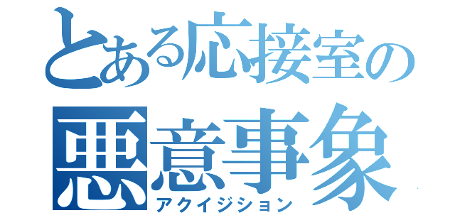 とある応接室の悪意事象（アクイジション）