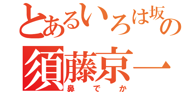 とあるいろは坂の須藤京一（鼻でか）