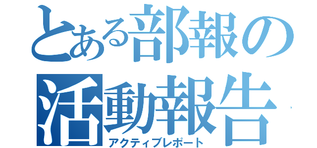 とある部報の活動報告（アクティブレポート）