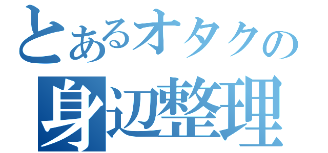 とあるオタクの身辺整理（）