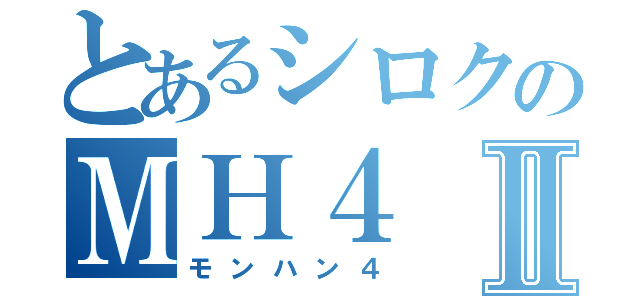 とあるシロクのＭＨ４Ⅱ（モンハン４）