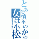 とある慎平のかの女は小松（特に言うことはない）