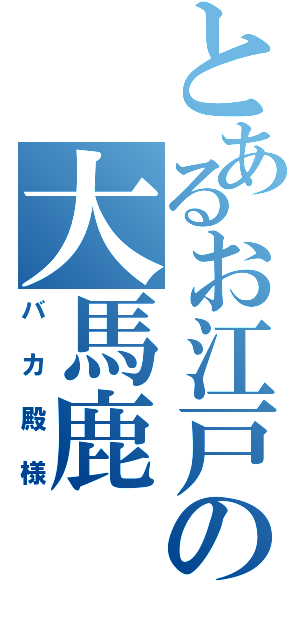 とあるお江戸の大馬鹿（バカ殿様）