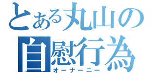 とある丸山の自慰行為（オーナーニー）