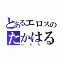 とあるエロスのたかはる（わろた）