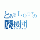 とあるＬＯＴＴＥの応援団（２６の戦士）