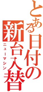 とある日付の新台入替（ニューマシン）