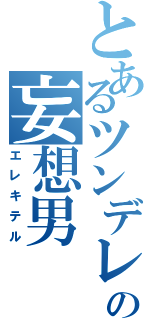 とあるツンデレの妄想男（エレキテル）