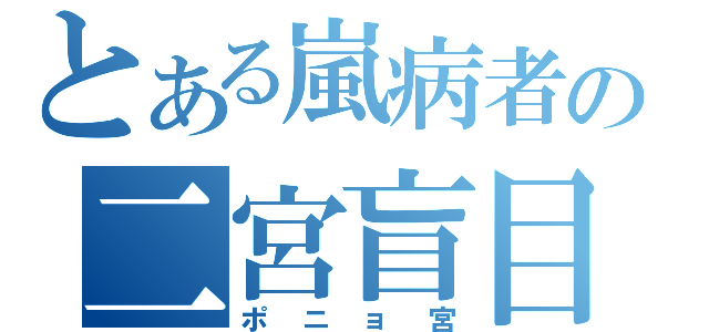 とある嵐病者の二宮盲目録（ポニョ宮）