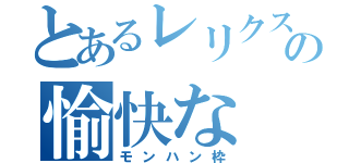 とあるレリクスの愉快な（モンハン枠）