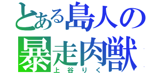 とある島人の暴走肉獣（上谷りく）