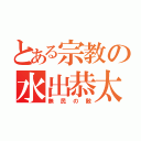 とある宗教の水出恭太（無民の敵）