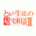 とある生徒の帰宅相談Ⅱ（Ｇｏ Ｈｏｍｅ Ｑｕｉｃｋｌｙ）